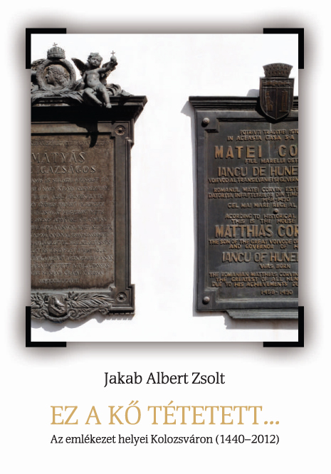 [This Stone was Bestowed... Spaces of Commemoration in Cluj (1440–2012)] Ez a kő tétetett… Az emlékezet helyei Kolozsváron (1440–2012)